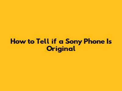 How to Tell if a Sony Phone Is Original