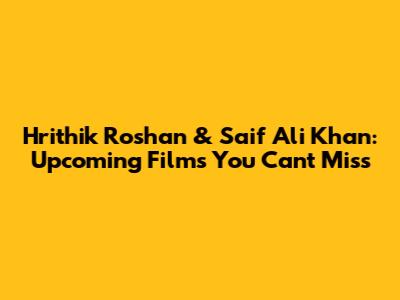 Hrithik Roshan & Saif Ali Khan: Upcoming Films You Can't Miss