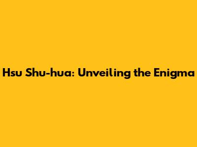Hsu Shu-hua: Unveiling the Enigma