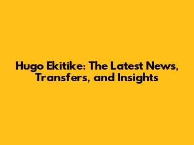 Hugo Ekitike: The Latest News, Transfers, and Insights