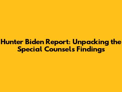 Hunter Biden Report: Unpacking the Special Counsel's Findings