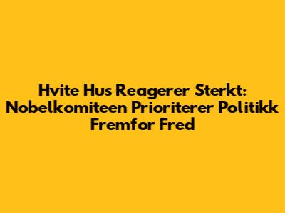 Hvite Hus Reagerer Sterkt: Nobelkomiteen Prioriterer Politikk Fremfor Fred
