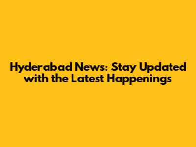 Hyderabad News: Stay Updated with the Latest Happenings