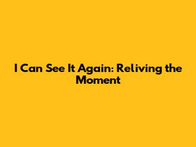 I Can See It Again: Reliving the Moment