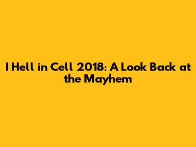 I Hell in Cell 2018: A Look Back at the Mayhem