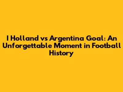 I Holland vs Argentina Goal: An Unforgettable Moment in Football History