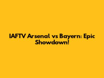 IAFTV Arsenal vs Bayern: Epic Showdown!