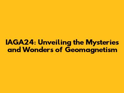 IAGA24: Unveiling the Mysteries and Wonders of Geomagnetism