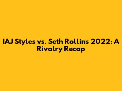 IAJ Styles vs. Seth Rollins 2022: A Rivalry Recap
