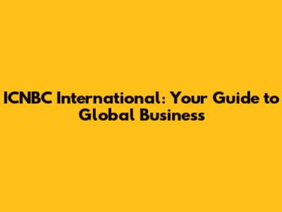 ICNBC International: Your Guide to Global Business
