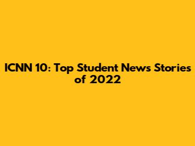 ICNN 10: Top Student News Stories of 2022