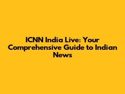 ICNN India Live: Your Comprehensive Guide to Indian News