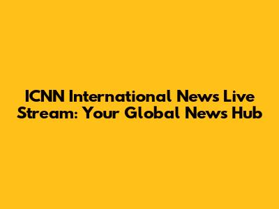 ICNN International News Live Stream: Your Global News Hub