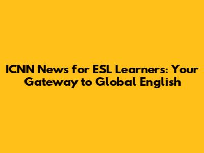 ICNN News for ESL Learners: Your Gateway to Global English