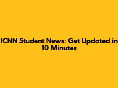 ICNN Student News: Get Updated in 10 Minutes