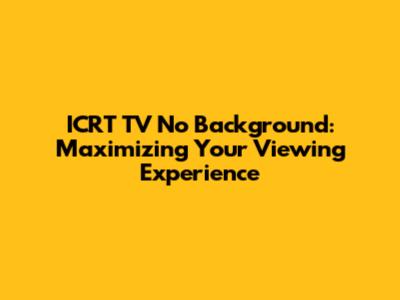 ICRT TV No Background: Maximizing Your Viewing Experience
