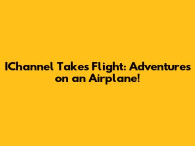 IChannel Takes Flight: Adventures on an Airplane!