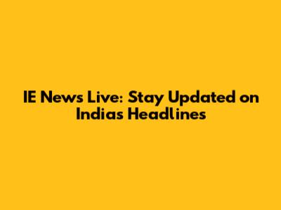IE News Live: Stay Updated on India's Headlines