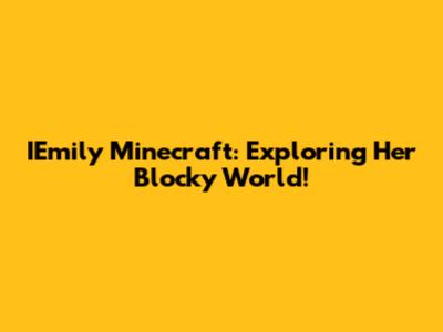 IEmily Minecraft: Exploring Her Blocky World!