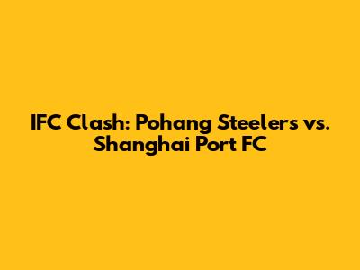 IFC Clash: Pohang Steelers vs. Shanghai Port FC