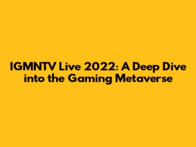 IGMNTV Live 2022: A Deep Dive into the Gaming Metaverse