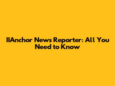 IIAnchor News Reporter: All You Need to Know