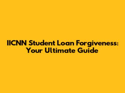 IICNN Student Loan Forgiveness: Your Ultimate Guide