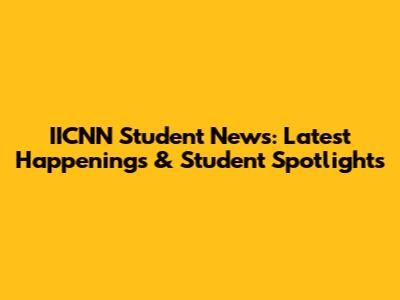 IICNN Student News: Latest Happenings & Student Spotlights