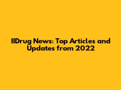 IIDrug News: Top Articles and Updates from 2022