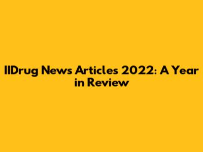 IIDrug News Articles 2022: A Year in Review