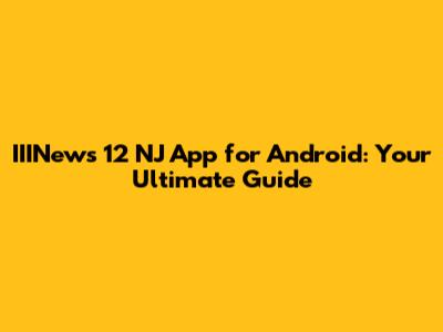 IIINews 12 NJ App for Android: Your Ultimate Guide