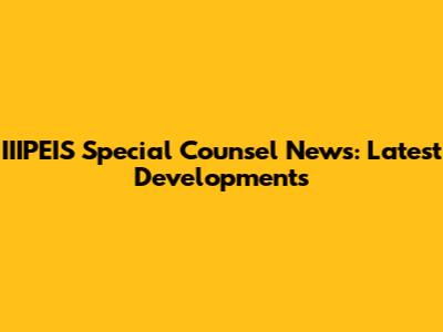 IIIPEIS Special Counsel News: Latest Developments