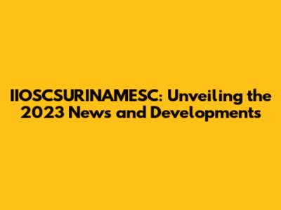 IIOSCSURINAMESC: Unveiling the 2023 News and Developments