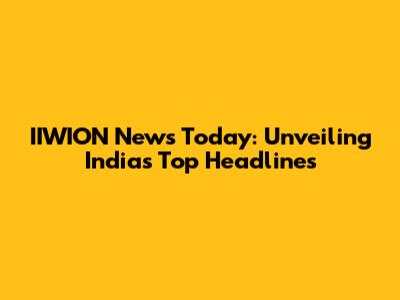 IIWION News Today: Unveiling India's Top Headlines