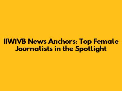IIWiVB News Anchors: Top Female Journalists in the Spotlight