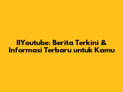IIYoutube: Berita Terkini & Informasi Terbaru untuk Kamu
