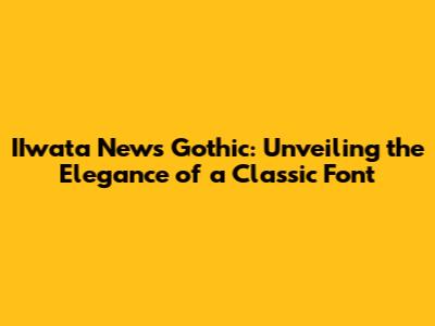 IIwata News Gothic: Unveiling the Elegance of a Classic Font