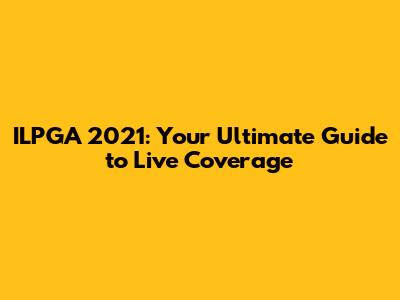 ILPGA 2021: Your Ultimate Guide to Live Coverage