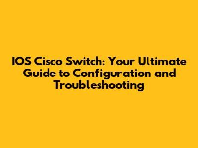IOS Cisco Switch: Your Ultimate Guide to Configuration and Troubleshooting