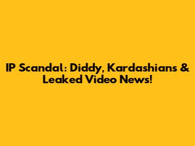 IP Scandal: Diddy, Kardashians & Leaked Video News!