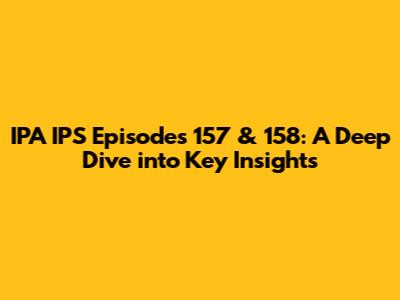 IPA IPS Episodes 157 & 158: A Deep Dive into Key Insights