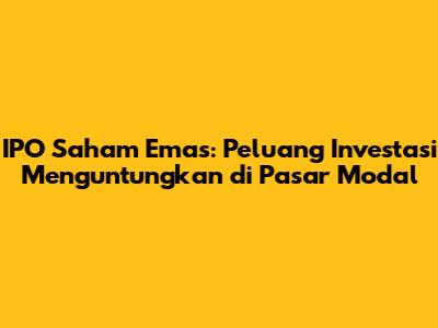 IPO Saham Emas: Peluang Investasi Menguntungkan di Pasar Modal