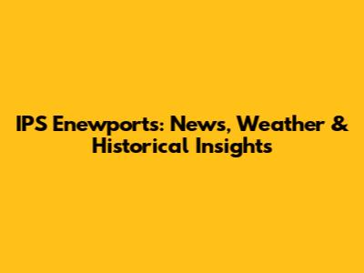 IPS Enewports: News, Weather & Historical Insights
