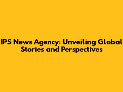IPS News Agency: Unveiling Global Stories and Perspectives