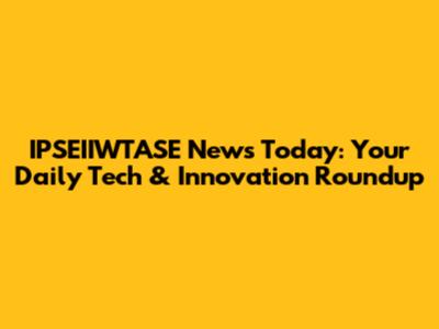 IPSEIIWTASE News Today: Your Daily Tech & Innovation Roundup