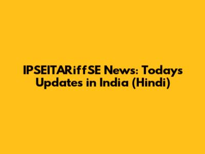 IPSEITARiffSE News: Today's Updates in India (Hindi)