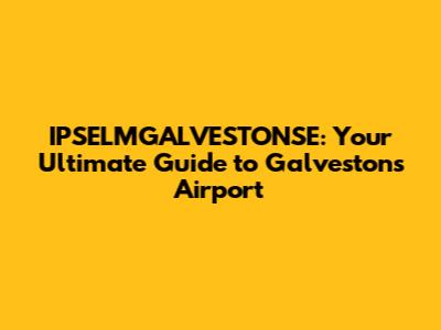 IPSELMGALVESTONSE: Your Ultimate Guide to Galveston's Airport