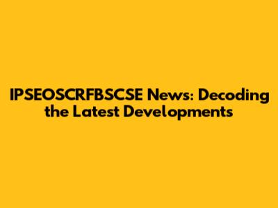IPSEOSCRFBSCSE News: Decoding the Latest Developments