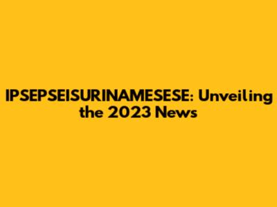 IPSEPSEISURINAMESESE: Unveiling the 2023 News