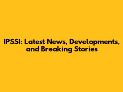 IPSSI: Latest News, Developments, and Breaking Stories